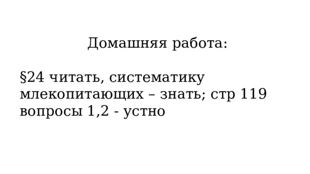 Домашняя работа: §24 читать, систематику млекопитающих – знать; стр 119 вопросы 1,2 - устно 