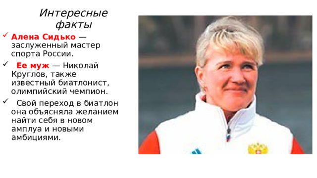 Интересные факты Алена Сидько — заслуженный мастер спорта России.  Ее муж — Николай Круглов, также известный биатлонист, олимпийский чемпион.  Свой переход в биатлон она объясняла желанием найти себя в новом амплуа и новыми амбициями. 