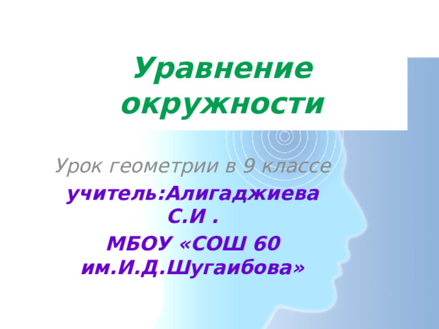 Уравнение окружности Урок геометрии в 9 классе учитель: Алигаджиева С.И . МБОУ «СОШ 60 им.И.Д.Шугаибова» 