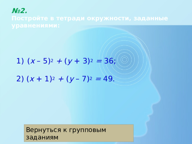 № 2.  Постройте в тетради окружности, заданные уравнениями: ( х – 5) 2  + ( у + 3) 2  = 36; 2) ( х + 1) 2  + ( у – 7) 2  = 49. Вернуться к групповым заданиям 
