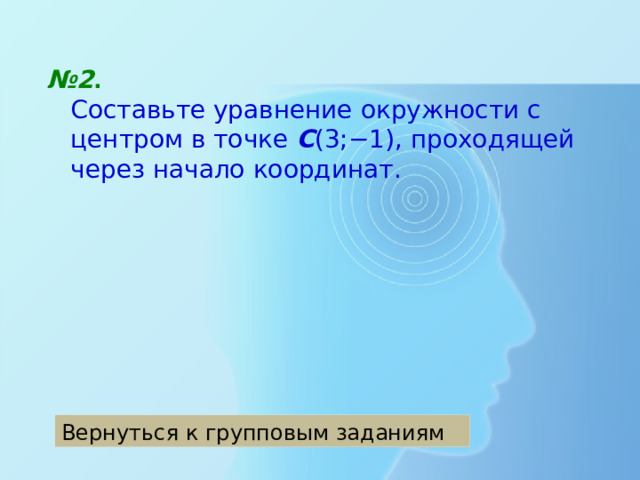 № 2 .   Составьте уравнение окружности с центром в точке С (3;−1), проходящей через начало координат. Вернуться к групповым заданиям 