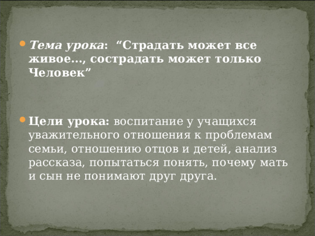 Тема урока : “Страдать может все живое…, сострадать может только Человек”   Цели урока: воспитание у учащихся уважительного отношения к проблемам семьи, отношению отцов и детей, анализ рассказа, попытаться понять, почему мать и сын не понимают друг друга. 