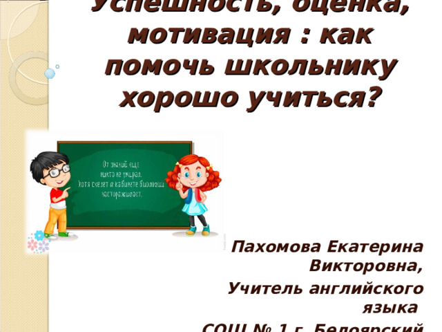 Успешность, оценка, мотивация : как помочь школьнику хорошо учиться?    Пахомова Екатерина Викторовна, Учитель английского языка СОШ № 1 г. Белоярский 