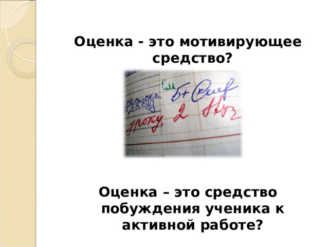 Оценка - это мотивирующее средство?       Оценка – это средство побуждения ученика к активной работе?  