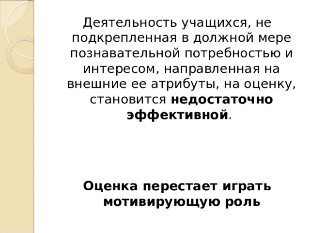 Деятельность учащихся, не подкрепленная в должной мере познавательной потребностью и интересом, направленная на внешние ее атрибуты, на оценку, становится недостаточно эффективной . Оценка перестает играть мотивирующую роль 