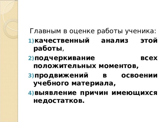 Главным в оценке работы ученика: качественный анализ этой работы , подчеркивание всех положительных моментов, продвижений в освоении учебного материала, выявление причин имеющихся недостатков. 