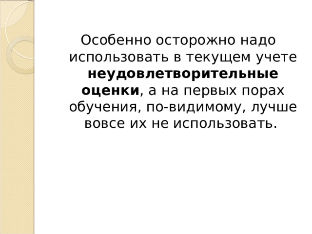 Особенно осторожно надо использовать в текущем учете неудовлетворительные оценки , а на первых порах обучения, по-видимому, лучше вовсе их не использовать. 