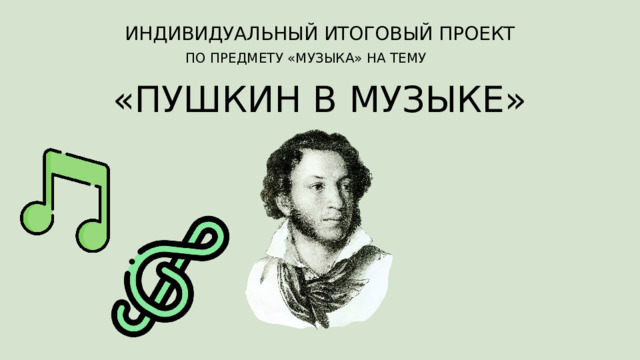 ИНДИВИДУАЛЬНЫЙ ИТОГОВЫЙ ПРОЕКТ ПО ПРЕДМЕТУ «МУЗЫКА» НА ТЕМУ «ПУШКИН В МУЗЫКЕ» 