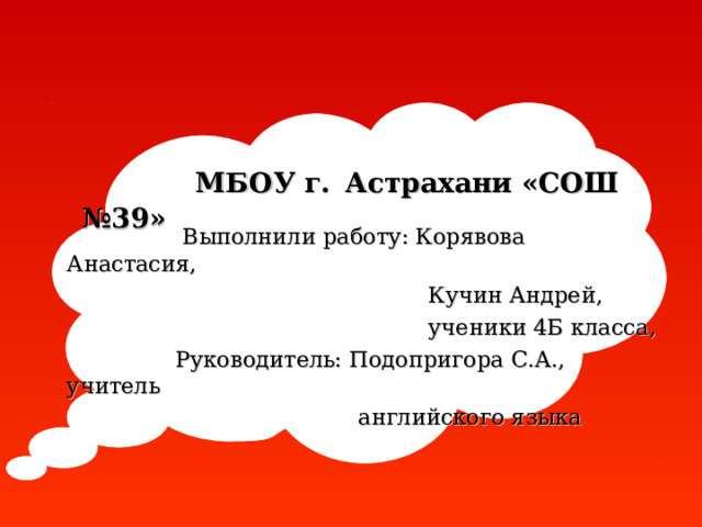       МБОУ г.  Астрахани «СОШ №39»     Выполнили работу: Корявова Анастасия,  Кучин Андрей,  ученики 4Б класса,  Руководитель: Подопригора С.А., учитель  английского языка  
