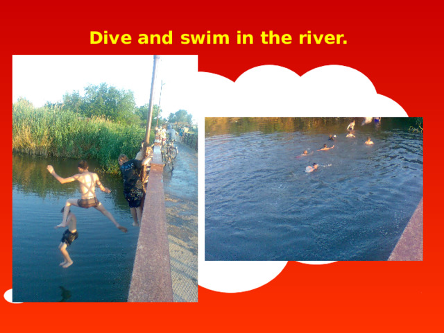  Dive and swim in the river.  