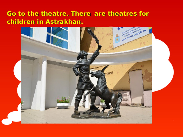 Go to the theatre. There  are theatres for children in Astrakhan.   