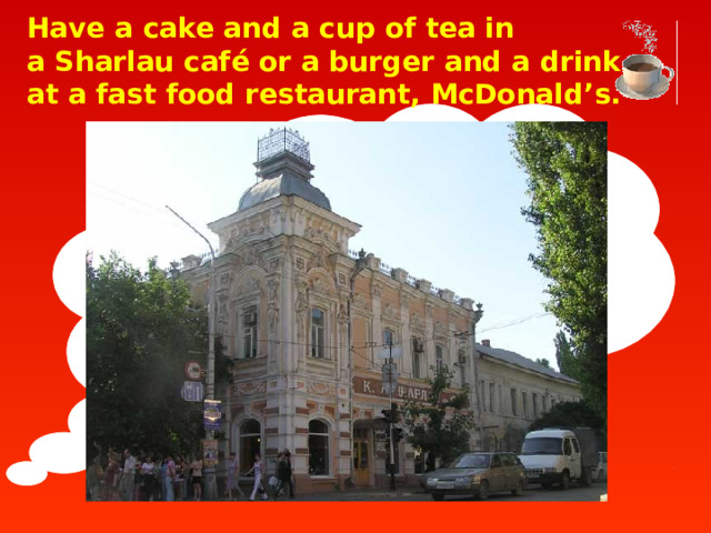 Have a cake and a cup of tea in  a Sharlau café or a burger and a drink at a fast food restaurant, McDonald’s.   