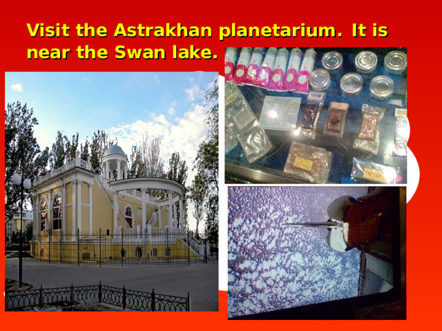 Visit the Astrakhan planetarium .  It is near the Swan lake.  