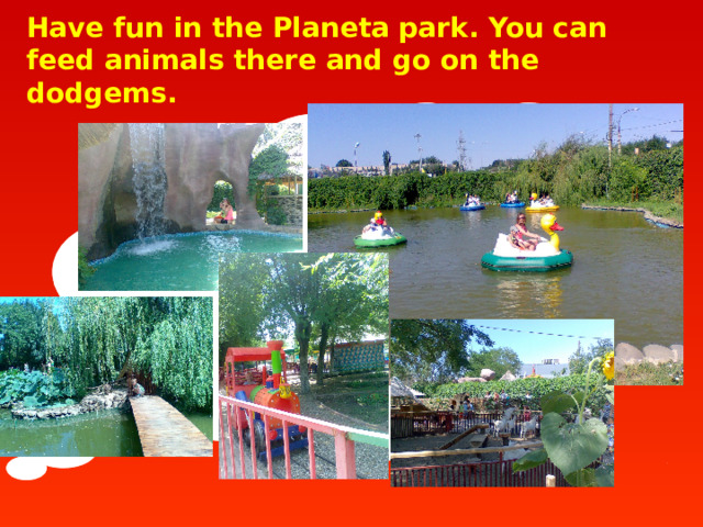 Have fun in the Planeta park. You can feed animals there and go on the dodgems.  