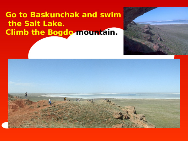 Go to Baskunchak and swim in  the Salt Lake.   Climb the Bogdo mountain.  