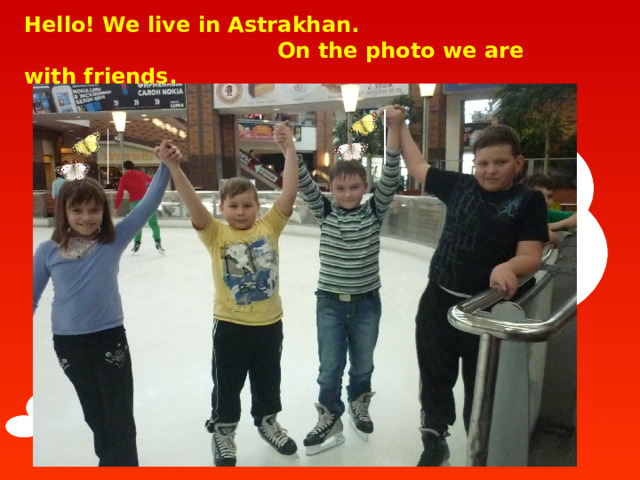    Hello! We live in Astrakhan.  On the photo we are with friends.      