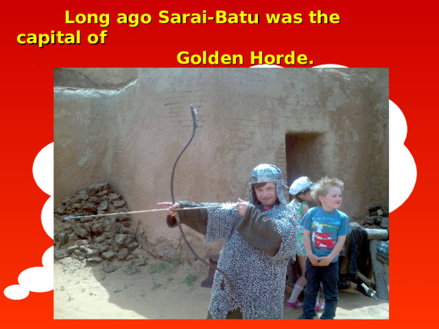  Long ago Sarai-Batu was the capital of  Golden Horde.   