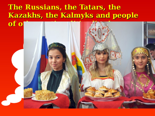 The Russians, the Tatars, the Kazakhs, the Kalmyks and people of other nationalities live here.   