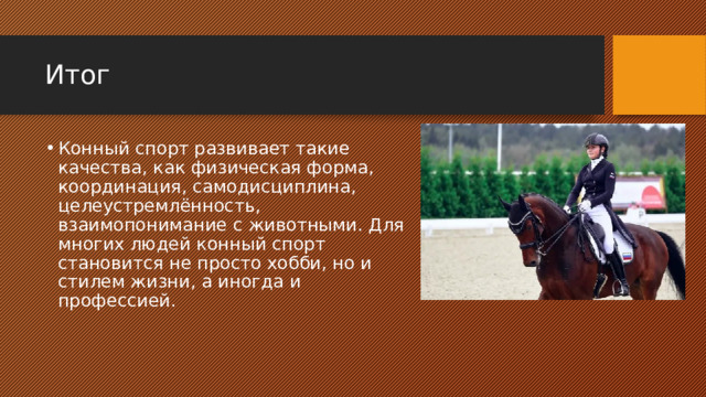 Итог Конный спорт развивает такие качества, как физическая форма, координация, самодисциплина, целеустремлённость, взаимопонимание с животными. Для многих людей конный спорт становится не просто хобби, но и стилем жизни, а иногда и профессией. 