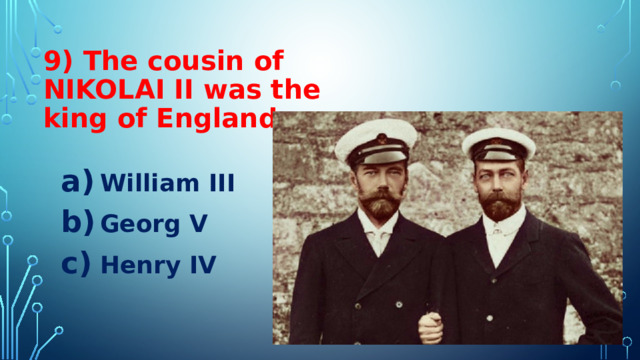 9) The cousin of  NIKOLAI II was the king of England William III Georg V Henry IV 