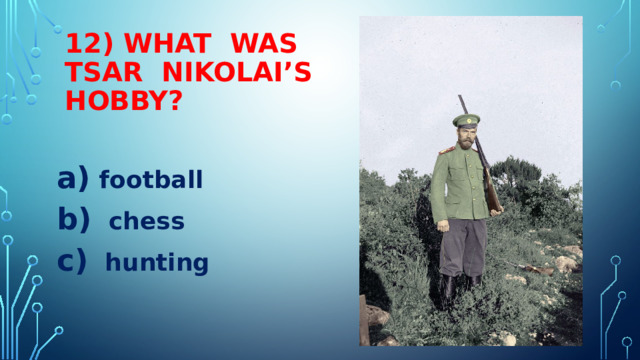 12) WHAT WAS TSAR NIKOLAI’S HOBBY?  football  chess  hunting 
