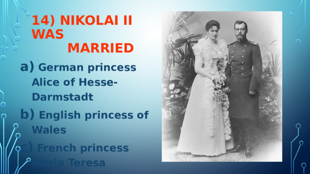 14) NIKOLAI II WAS  MARRIED  German princess Alice of Hesse-Darmstadt  English princess of Wales  French princess Maria Teresa 