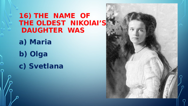 16) THE NAME OF  THE OLDEST NIKOlAI’S DAUGHTER WAS a) Maria b) Olga c) Svetlana 