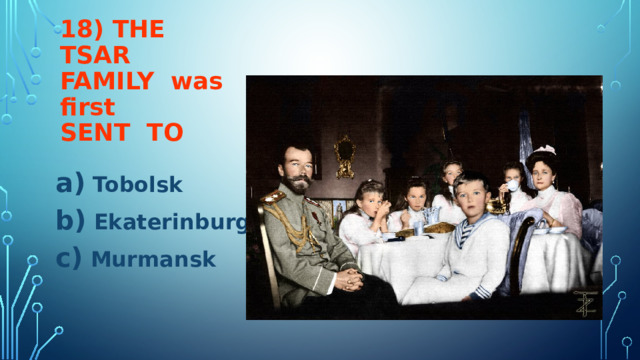 18) THE TSAR FAMILY was first  SENT TO  Tobolsk  Ekaterinburg  Murmansk 