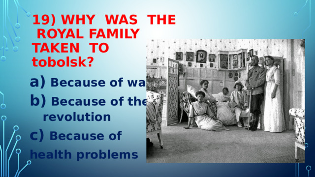 19) WHY WAS THE ROYAL FAMILY  TAKEN TO  tobolsk?  Because of war  Because of the revolution  Because of health problems 