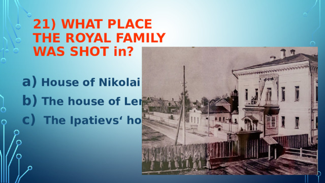 21) WHAT PLACE  THE ROYAL FAMILY WAS SHOT in?   House of Nikolai II  The house of Lenin  The Ipatievs‘ house  