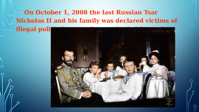  On October 1, 2008 the last Russian Tsar Nicholas II and his family was declared victims of illegal political repressions and rehabilitated.  