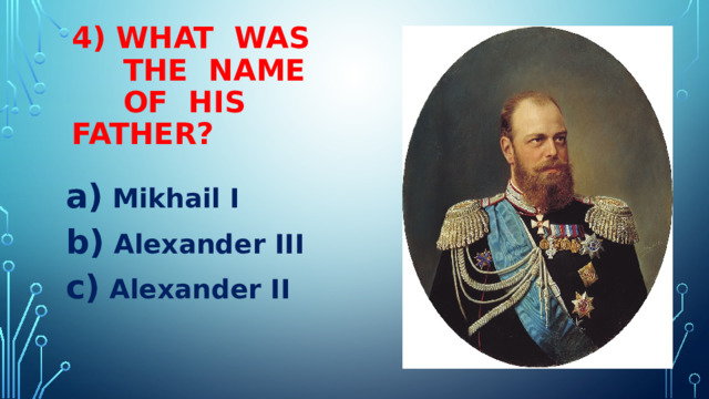 4) WHAT WAS  THE NAME  OF HIS FATHER?  Mikhail I  Alexander III  Alexander II 
