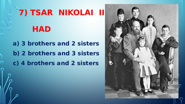 7) TSAR NIKOLAI II  HAD a) 3 brothers and 2 sisters b) 2 brothers and 3 sisters c) 4 brothers and 2 sisters 