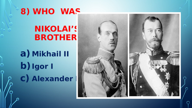 8) WHO WAS  NIKOLAI’S  BROTHER? Mikhail II Igor I Alexander IV 