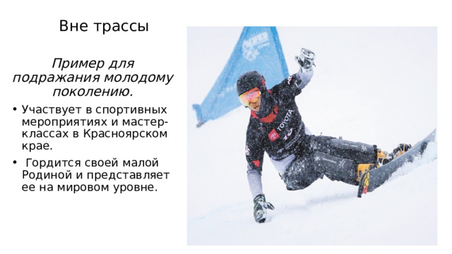 Вне трассы Пример для подражания молодому поколению. Участвует в спортивных мероприятиях и мастер-классах в Красноярском крае.  Гордится своей малой Родиной и представляет ее на мировом уровне. 