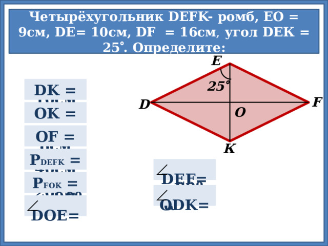 Четырёхугольник DEFK- ромб, EО = 9см, DЕ= 10cм, DF  = 16см , угол DEК = 25  . Определите: E 25   DK =  10см F D  9см OK =  О  8см OF =  К  P DEFK =  40см  Для проверки правильности ответа нажмите на прямоугольник.  2α  DEF=   20см  P FOK =  90º- α  ODK=    DOE=  90º 18 