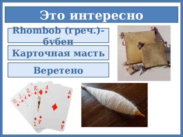 Это интересно Rhombob (греч.)- бубен Карточная масть Веретено По одной версии термин «ромб» происходит от греческого rhombos – бубен, поскольку  ромб похож на древний четырёхугольный бубен. Отсюда и название карточной масти  «бубны». Существует и другое объяснение: слово romb означало «вращающееся тело»,  «веретено», и в геометрию данный термин вошёл потому, что сечение, проведённое в  обмотанном веретене, действительно имеет форму ромба. 2 