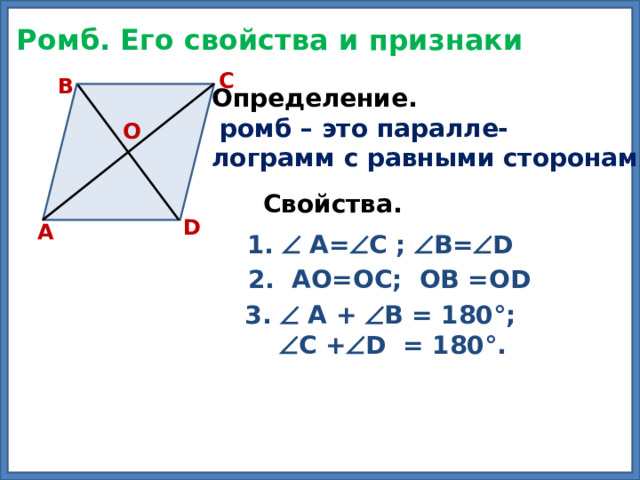 Ромб. Его свойства и признаки C B Определение.  ромб – это паралле- лограмм с равными сторонами О Свойства.  D А 1.  А=  С ;  В=  D 2. АО=ОС; ОВ =ОD 3.  А +  В = 180°;   С +  D = 180°. 