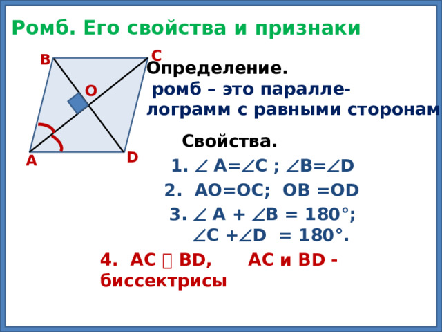 Ромб. Его свойства и признаки C B Определение.  ромб – это паралле- лограмм с равными сторонами О Свойства.  D А 1.  А=  С ;  В=  D 2. АО=ОС; ОВ =ОD 3.  А +  В = 180°;   С +  D = 180°. 4. АС Ʇ ВD, АС и ВD - биссектрисы 