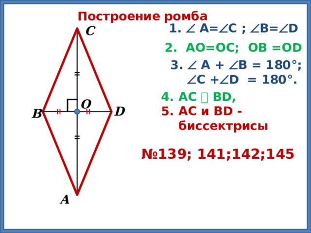Построение ромба 1.  А=  С ;  В=  D С 2. АО=ОС; ОВ =ОD 3.  А +  В = 180°;   С +  D = 180°. АС Ʇ ВD, АС и ВD - биссектрисы О D В № 139; 141;142;145 А 