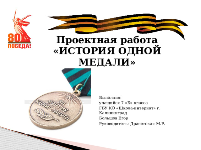 Проектная работа  «ИСТОРИЯ ОДНОЙ МЕДАЛИ» Выполнил: учащийся 7 «Б» класса ГБУ КО «Школа-интернат» г. Калининград Большов Егор Руководитель: Драневская М.Р. 