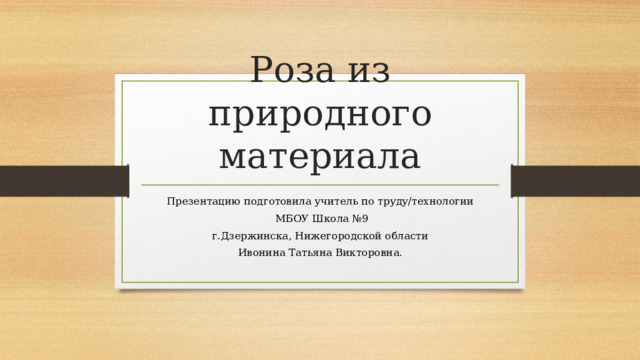 Роза из природного материала Презентацию подготовила учитель по труду/технологии  МБОУ Школа №9 г.Дзержинска, Нижегородской области Ивонина Татьяна Викторовна. 