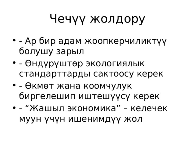 Чечүү жолдору - Ар бир адам жоопкерчиликтүү болушу зарыл - Өндүрүштөр экологиялык стандарттарды сактоосу керек - Өкмөт жана коомчулук биргелешип иштешүүсү керек - “Жашыл экономика” – келечек муун үчүн ишенимдүү жол 