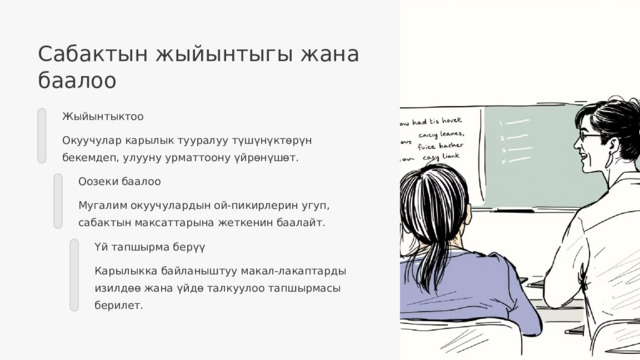 Сабактын жыйынтыгы жана баалоо Жыйынтыктоо Окуучулар карылык тууралуу түшүнүктөрүн бекемдеп, улууну урматтоону үйрөнүшөт. Оозеки баалоо Мугалим окуучулардын ой-пикирлерин угуп, сабактын максаттарына жеткенин баалайт. Үй тапшырма берүү Карылыкка байланыштуу макал-лакаптарды изилдөө жана үйдө талкуулоо тапшырмасы берилет.  