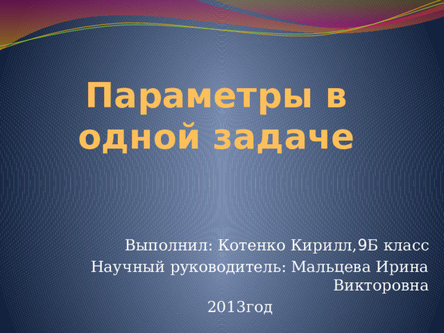 Параметры в одной задаче Выполнил: Котенко Кирилл, 9 Б класс Научный руководитель: Мальцева Ирина Викторовна 2013год 