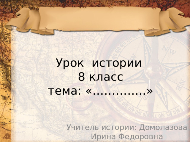 Урок истории  8 класс  тема: «…………..» Учитель истории: Домолазова Ирина Федоровна 