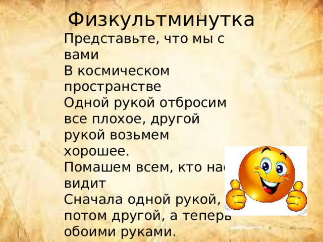 Физкультминутка   Представьте, что мы с вами В космическом пространстве Одной рукой отбросим все плохое, другой рукой возьмем хорошее. Помашем всем, кто нас видит Сначала одной рукой, потом другой, а теперь обоими руками.   Хоть зарядка коротка, Отдохнули мы слегка. 