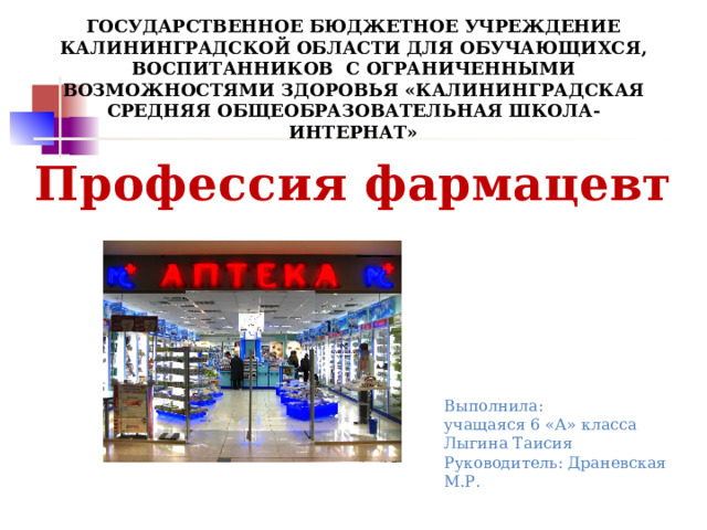ГОСУДАРСТВЕННОЕ БЮДЖЕТНОЕ УЧРЕЖДЕНИЕ КАЛИНИНГРАДСКОЙ ОБЛАСТИ ДЛЯ ОБУЧАЮЩИХСЯ, ВОСПИТАННИКОВ С ОГРАНИЧЕННЫМИ ВОЗМОЖНОСТЯМИ ЗДОРОВЬЯ «КАЛИНИНГРАДСКАЯ СРЕДНЯЯ ОБЩЕОБРАЗОВАТЕЛЬНАЯ ШКОЛА-ИНТЕРНАТ»   Профессия фармацевт Выполнила: учащаяся 6 «А» класса Лыгина Таисия Руководитель: Драневская М.Р. 