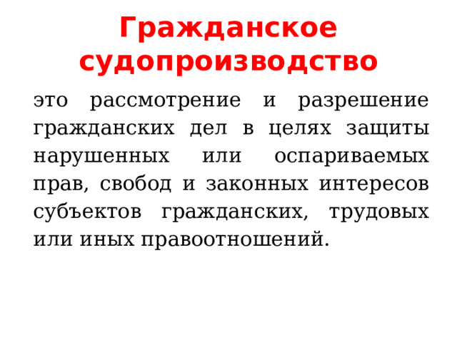 Гражданское судопроизводство это рассмотрение и разрешение гражданских дел в целях защиты нарушенных или оспариваемых прав, свобод и законных интересов субъектов гражданских, трудовых или иных правоотношений. 