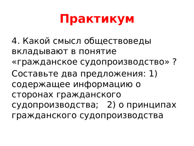 Практикум 4. Какой смысл обществоведы вкладывают в понятие «гражданское судопроизводство» ? Составьте два предложения: 1) содержащее информацию о сторонах гражданского судопроизводства; 2) о принципах гражданского судопроизводства 